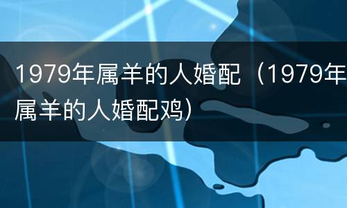 1979年属羊的人婚配（1979年属羊的人婚配鸡）