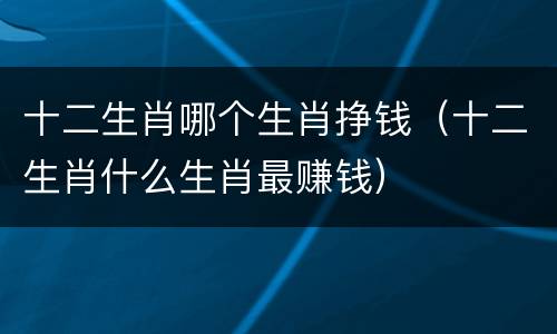 十二生肖哪个生肖挣钱（十二生肖什么生肖最赚钱）