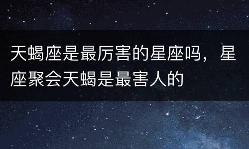 天蝎座是最厉害的星座吗，星座聚会天蝎是最害人的