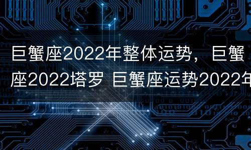 巨蟹座2022年整体运势，巨蟹座2022塔罗 巨蟹座运势2022年运势