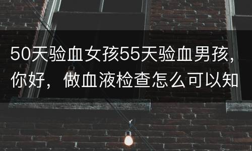 50天验血女孩55天验血男孩，你好，做血液检查怎么可以知道男孩女孩？