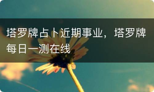 塔罗牌占卜近期事业，塔罗牌每日一测在线