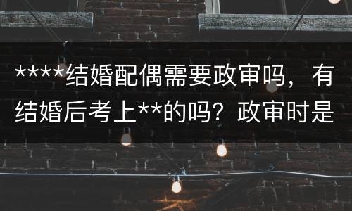 ****结婚配偶需要政审吗，有结婚后考上**的吗？政审时是否要提供