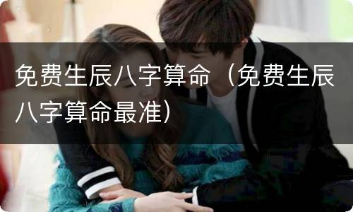 免费生辰八字算命（免费生辰八字算命最准）