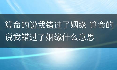 算命的说我错过了姻缘 算命的说我错过了姻缘什么意思