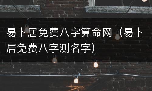 易卜居免费八字算命网（易卜居免费八字测名字）