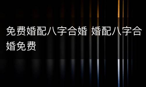 免费婚配八字合婚 婚配八字合婚免费