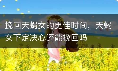 挽回天蝎女的更佳时间，天蝎女下定决心还能挽回吗