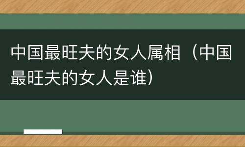 中国最旺夫的女人属相（中国最旺夫的女人是谁）