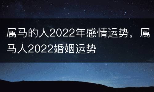 属马的人2022年感情运势，属马人2022婚姻运势