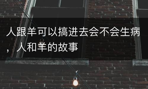 人跟羊可以搞进去会不会生病，人和羊的故事