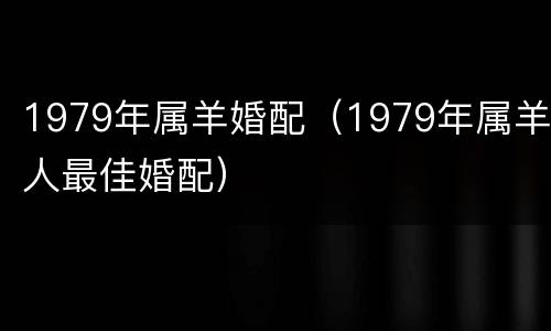 1979年属羊婚配（1979年属羊人最佳婚配）