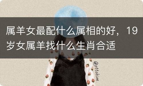 属羊女最配什么属相的好，19岁女属羊找什么生肖合适