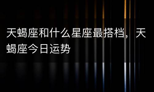 天蝎座和什么星座最搭档，天蝎座今日运势