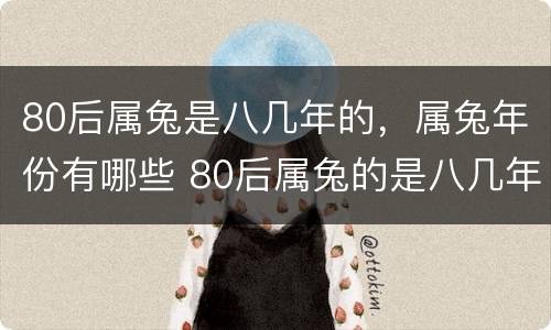 80后属兔是八几年的，属兔年份有哪些 80后属兔的是八几年的