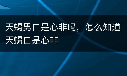 天蝎男口是心非吗，怎么知道天蝎口是心非