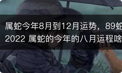属蛇今年8月到12月运势，89蛇2022 属蛇的今年的八月运程啥样