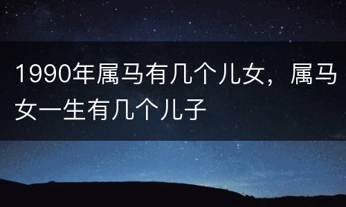 1990年属马有几个儿女，属马女一生有几个儿子