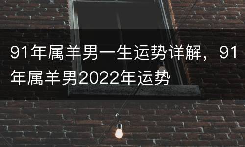 91年属羊男一生运势详解，91年属羊男2022年运势