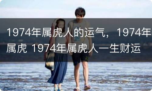 1974年属虎人的运气，1974年属虎 1974年属虎人一生财运