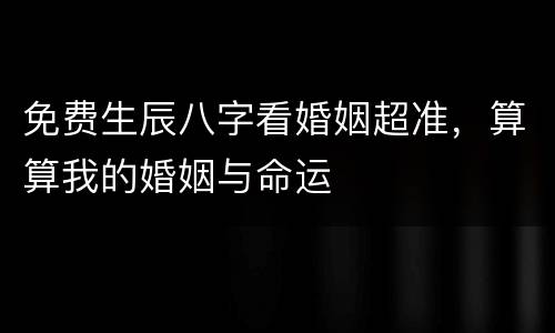 免费生辰八字看婚姻超准，算算我的婚姻与命运