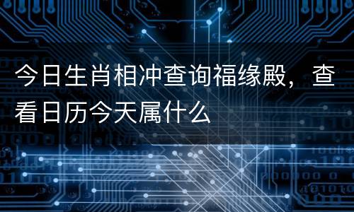 今日生肖相冲查询福缘殿，查看日历今天属什么
