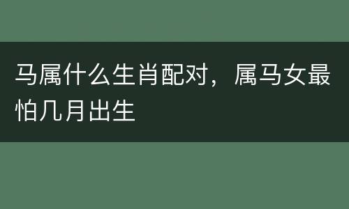 马属什么生肖配对，属马女最怕几月出生