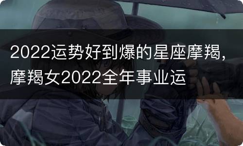 2022运势好到爆的星座摩羯，摩羯女2022全年事业运
