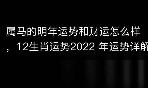 属马的明年运势和财运怎么样，12生肖运势2022 年运势详解势详解