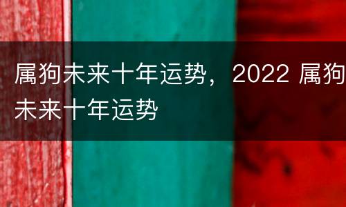 属狗未来十年运势，2022 属狗未来十年运势