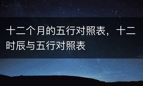 十二个月的五行对照表，十二时辰与五行对照表