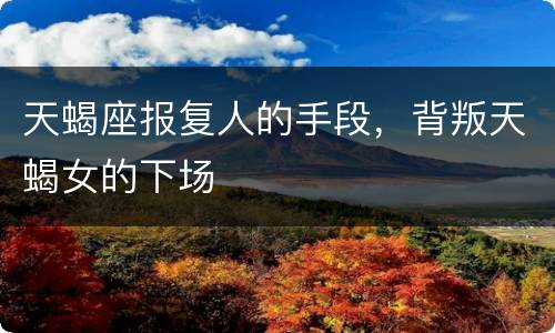 天蝎座报复人的手段，背叛天蝎女的下场