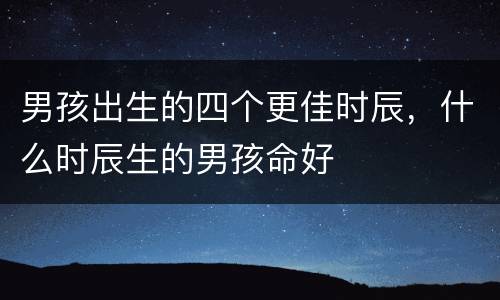 男孩出生的四个更佳时辰，什么时辰生的男孩命好