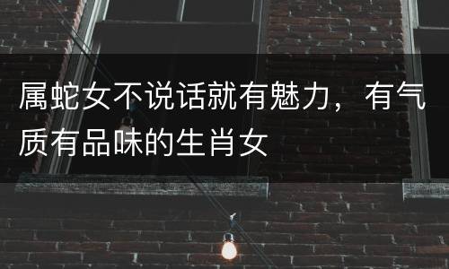 属蛇女不说话就有魅力，有气质有品味的生肖女