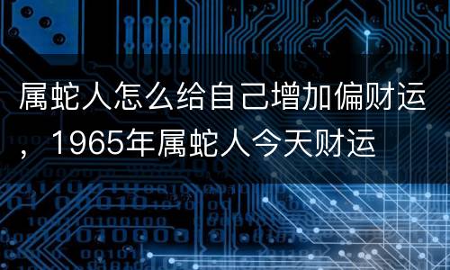 属蛇人怎么给自己增加偏财运，1965年属蛇人今天财运