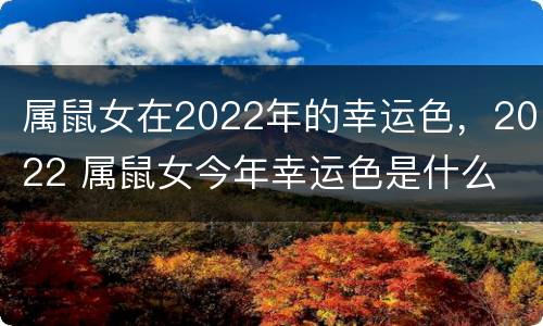 属鼠女在2022年的幸运色，2022 属鼠女今年幸运色是什么