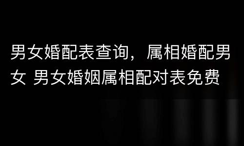 男女婚配表查询，属相婚配男女 男女婚姻属相配对表免费