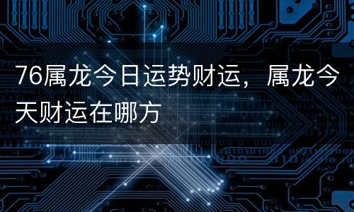 76属龙今日运势财运，属龙今天财运在哪方