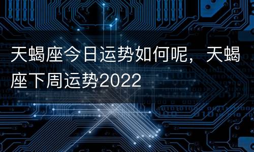 天蝎座今日运势如何呢，天蝎座下周运势2022
