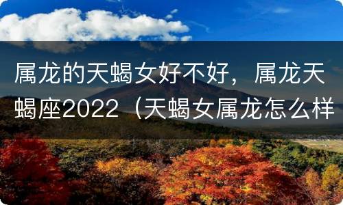 属龙的天蝎女好不好，属龙天蝎座2022（天蝎女属龙怎么样）
