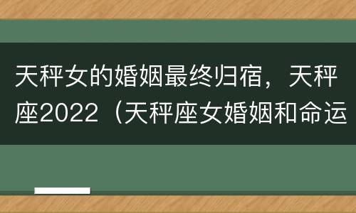 天秤女的婚姻最终归宿，天秤座2022（天秤座女婚姻和命运如何）