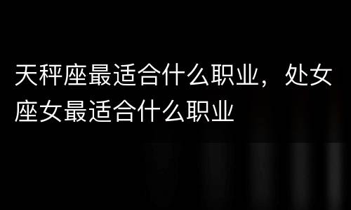 天秤座最适合什么职业，处女座女最适合什么职业