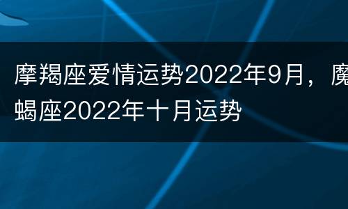 摩羯座爱情运势2022年9月，魔蝎座2022年十月运势