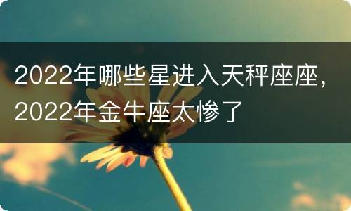 2022年哪些星进入天秤座座，2022年金牛座太惨了
