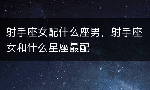 射手座女配什么座男，射手座女和什么星座最配