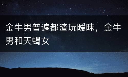 金牛男普遍都渣玩暧昧，金牛男和天蝎女