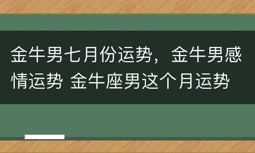 金牛男七月份运势，金牛男感情运势 金牛座男这个月运势