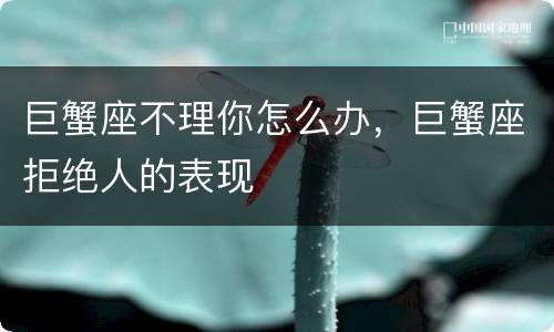巨蟹座不理你怎么办，巨蟹座拒绝人的表现