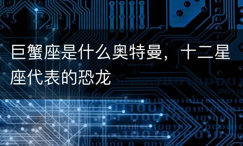 巨蟹座是什么奥特曼，十二星座代表的恐龙