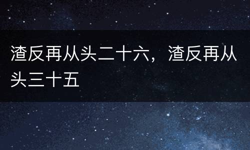 渣反再从头二十六，渣反再从头三十五